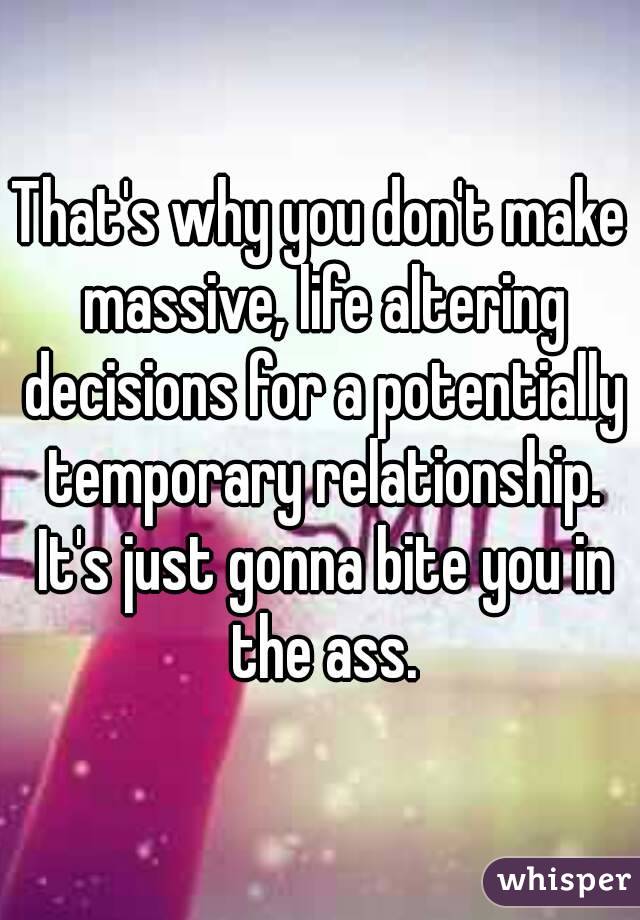 That's why you don't make massive, life altering decisions for a potentially temporary relationship. It's just gonna bite you in the ass.