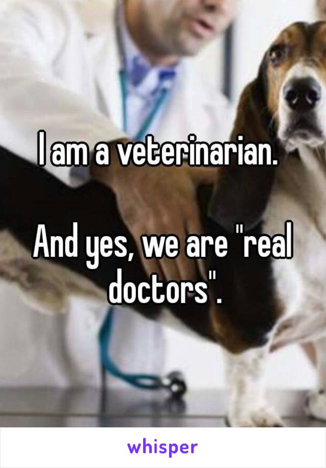 I am a veterinarian. 

And yes, we are "real doctors".