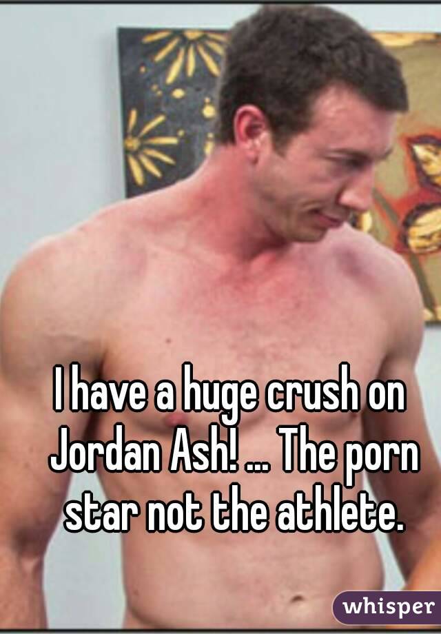 I have a huge crush on Jordan Ash! ... The porn star not the athlete.