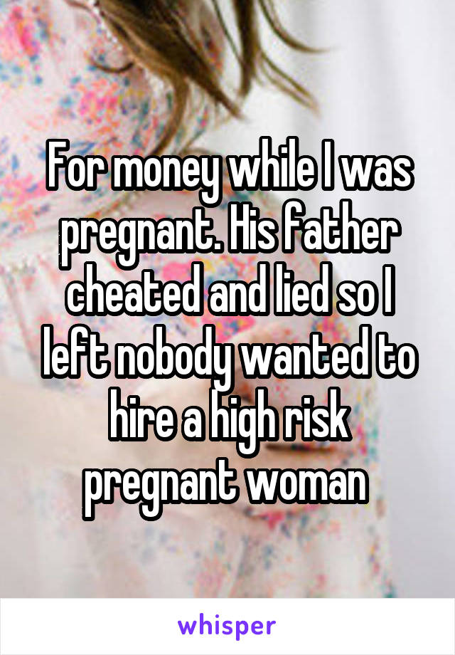 For money while I was pregnant. His father cheated and lied so I left nobody wanted to hire a high risk pregnant woman 