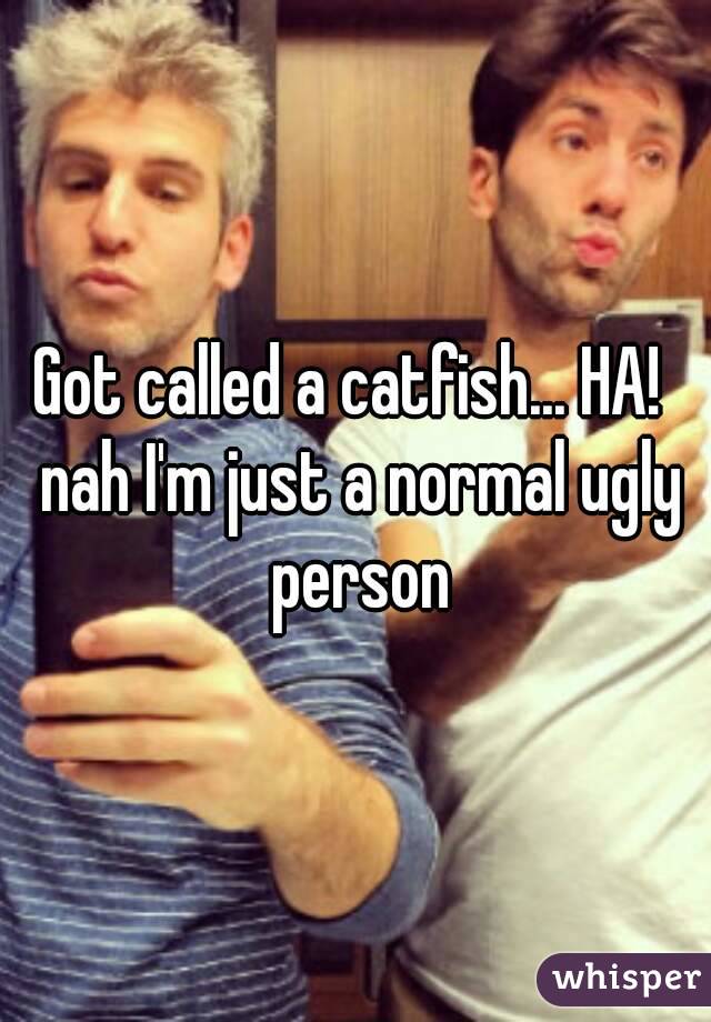 Got called a catfish... HA!  nah I'm just a normal ugly person