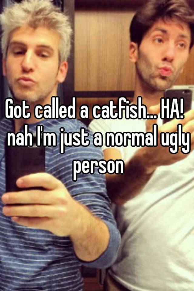 Got called a catfish... HA!  nah I'm just a normal ugly person