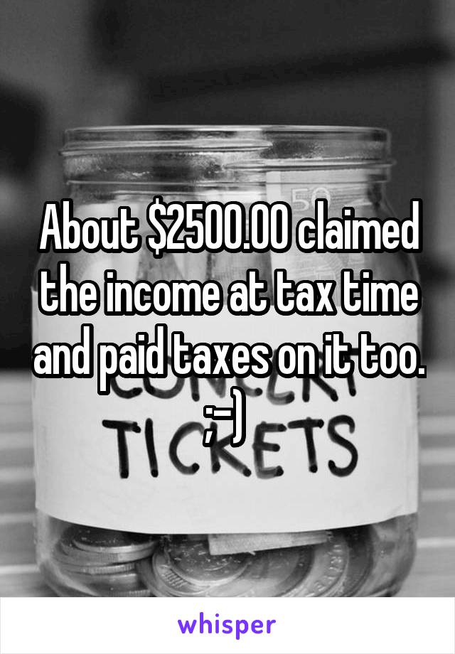 About $2500.00 claimed the income at tax time and paid taxes on it too. ;-) 