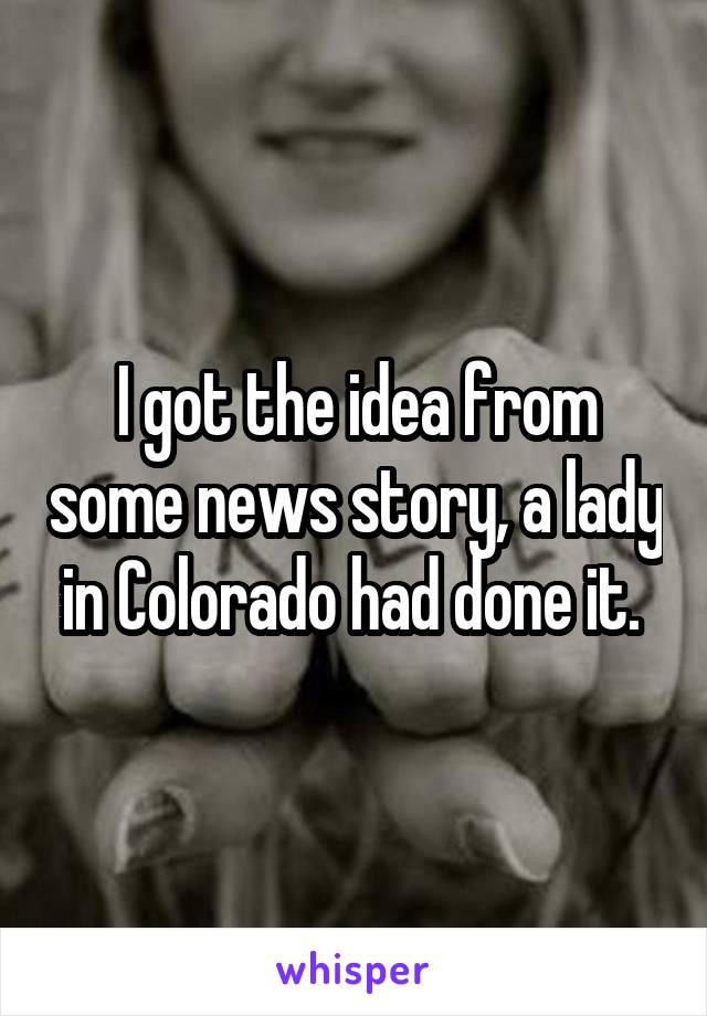 I got the idea from some news story, a lady in Colorado had done it. 