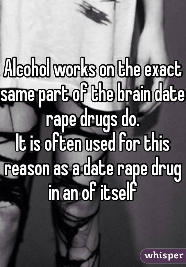 Alcohol works on the exact same part of the brain date rape drugs do. 
It is often used for this reason as a date rape drug in an of itself
