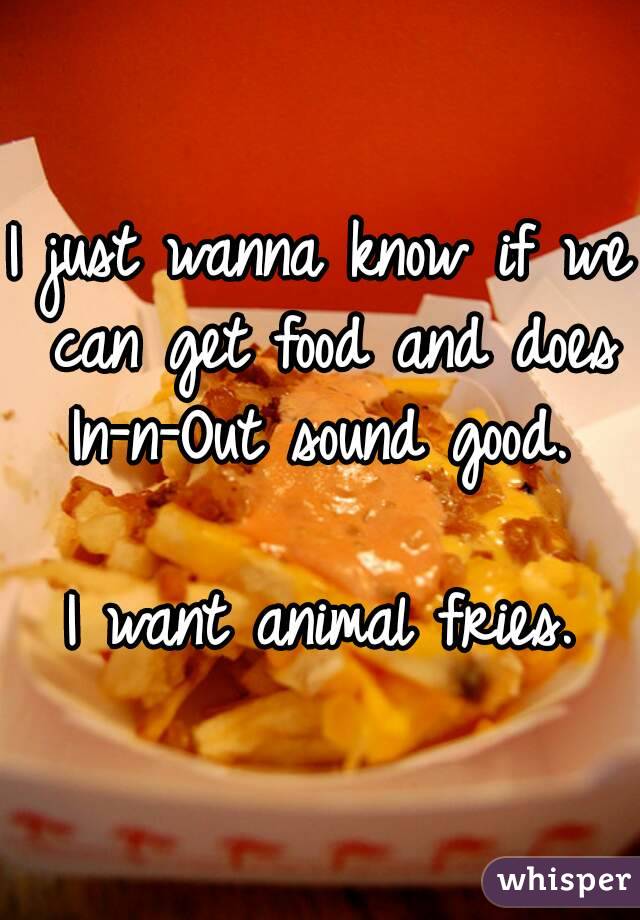 I just wanna know if we can get food and does In-n-Out sound good. 

I want animal fries.