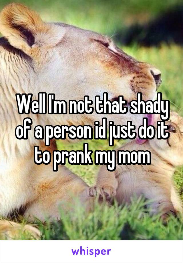 Well I'm not that shady of a person id just do it to prank my mom