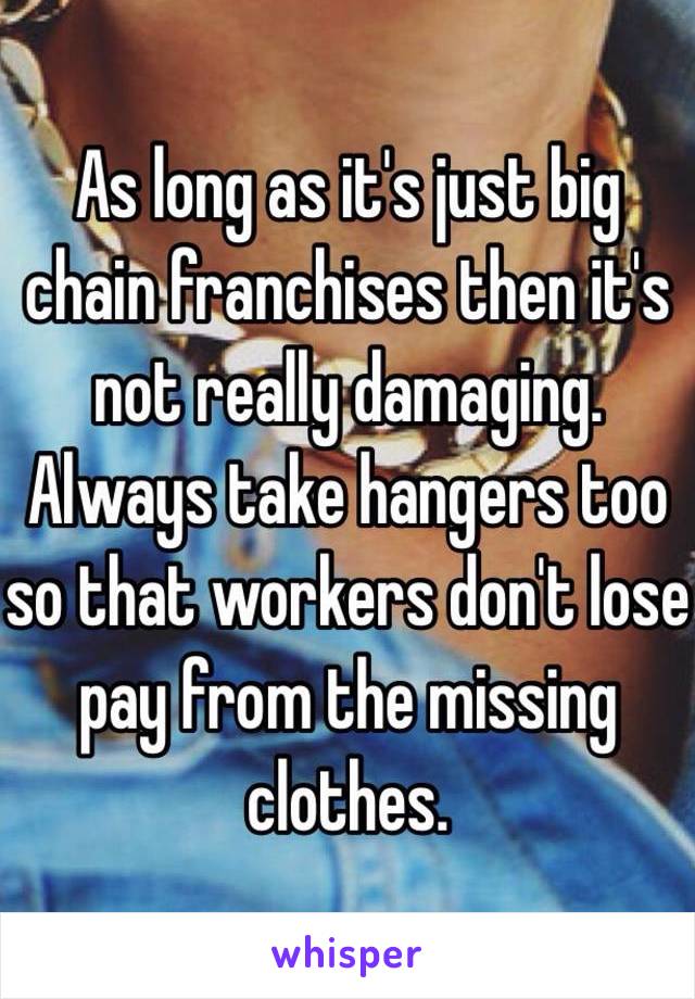 As long as it's just big chain franchises then it's not really damaging. Always take hangers too so that workers don't lose pay from the missing clothes. 