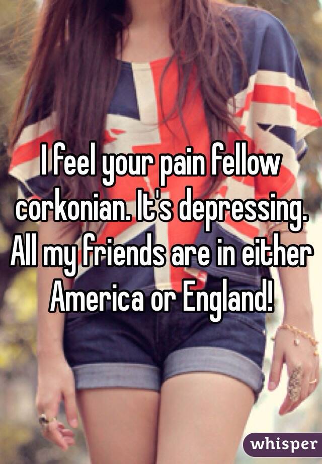 I feel your pain fellow corkonian. It's depressing. All my friends are in either America or England!