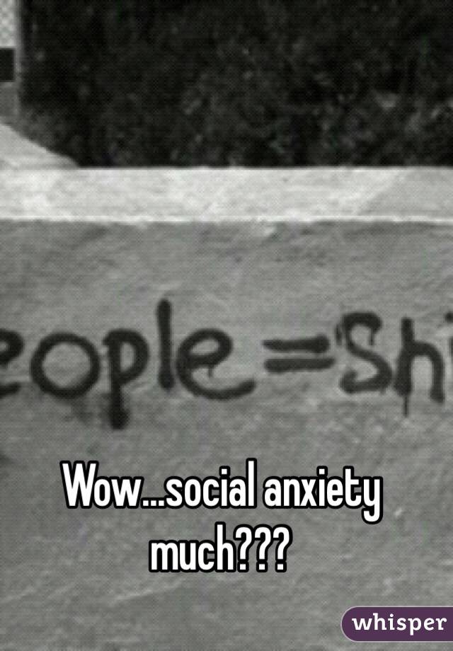 Wow...social anxiety much???