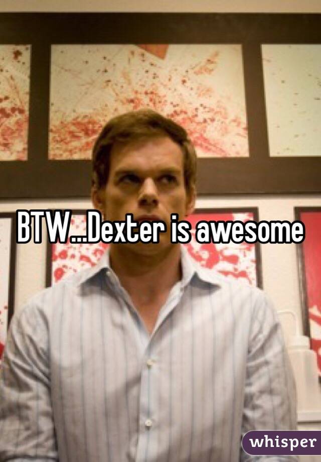 BTW...Dexter is awesome