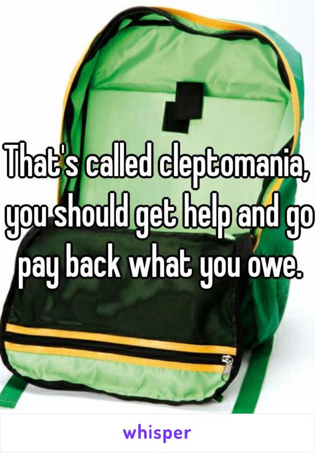 That's called cleptomania, you should get help and go pay back what you owe.