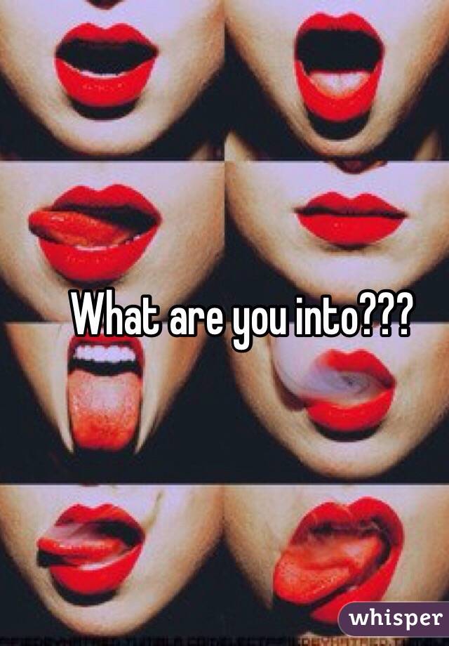 What are you into???
