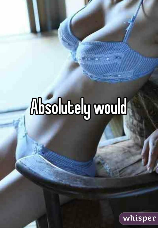 Absolutely would