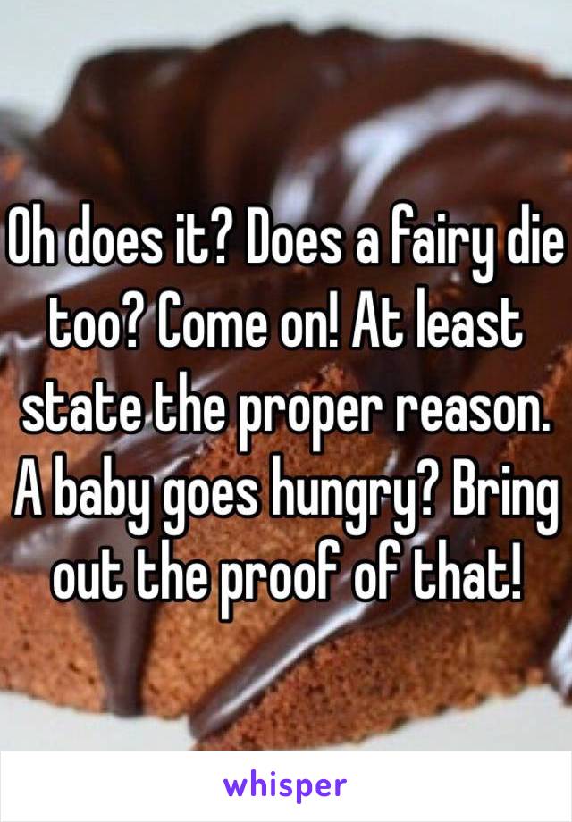 Oh does it? Does a fairy die too? Come on! At least state the proper reason. A baby goes hungry? Bring out the proof of that! 