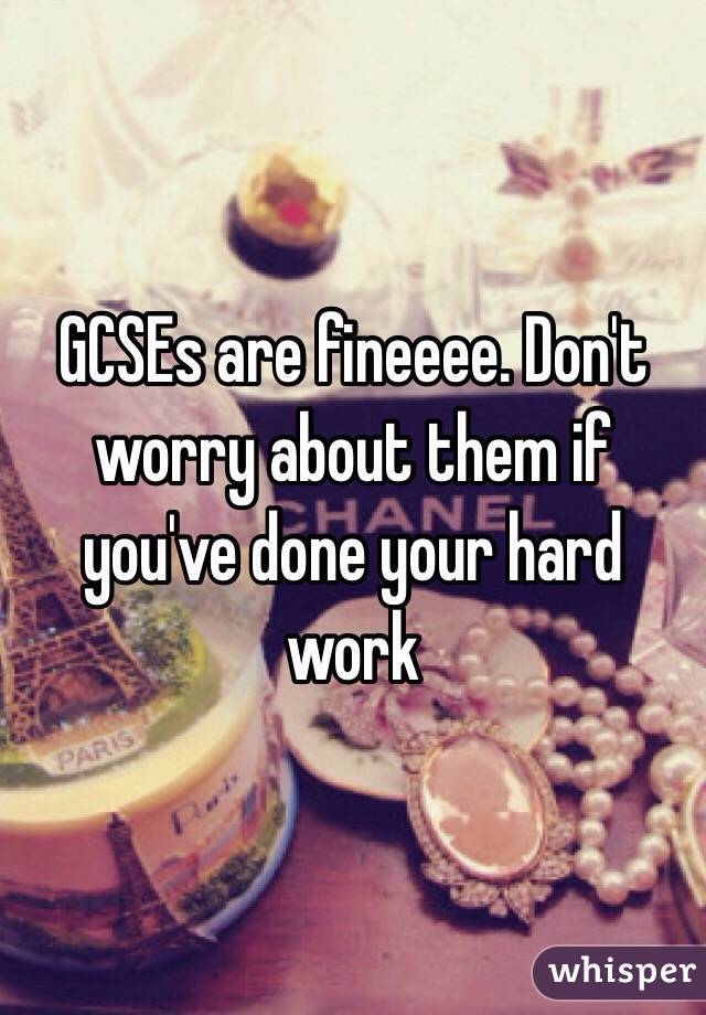 GCSEs are fineeee. Don't worry about them if you've done your hard work 