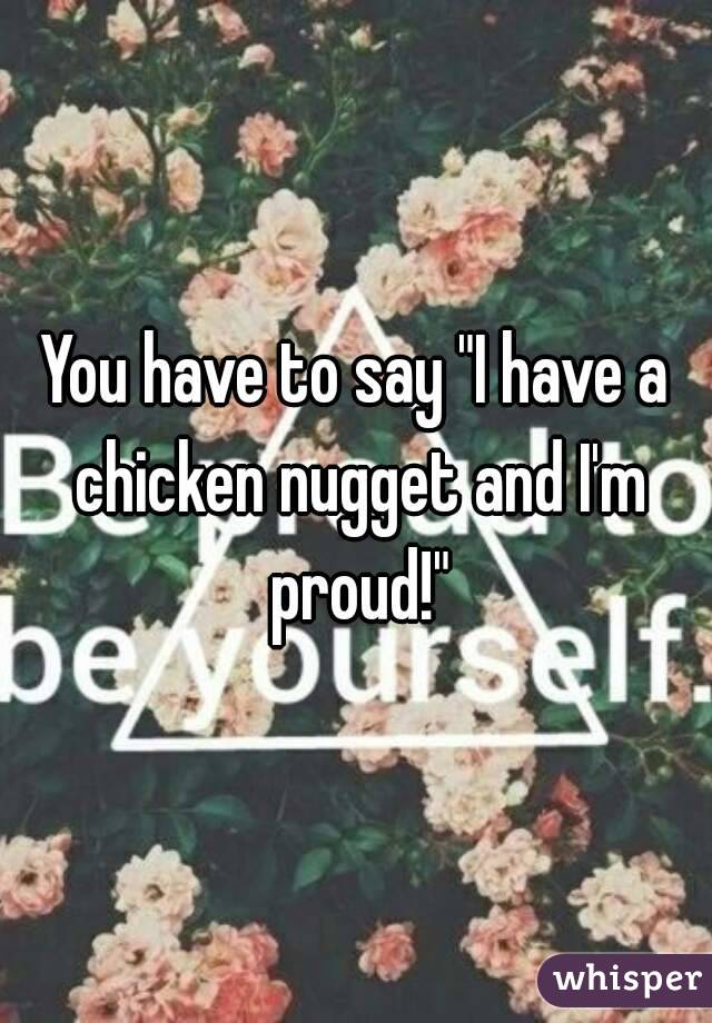 You have to say "I have a chicken nugget and I'm proud!"