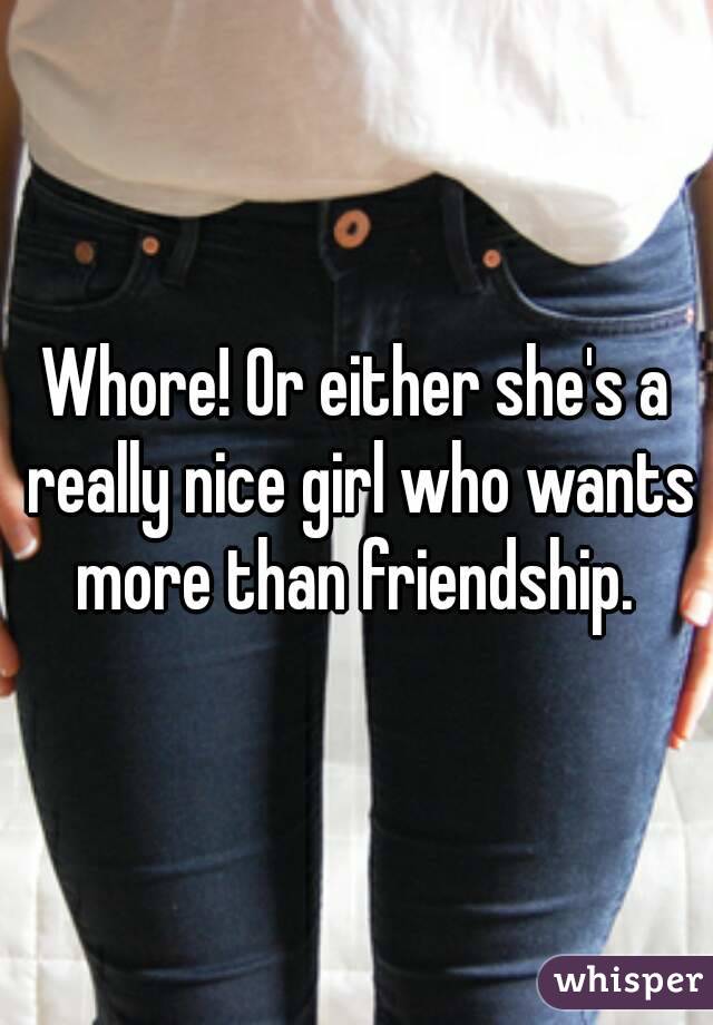 Whore! Or either she's a really nice girl who wants more than friendship. 