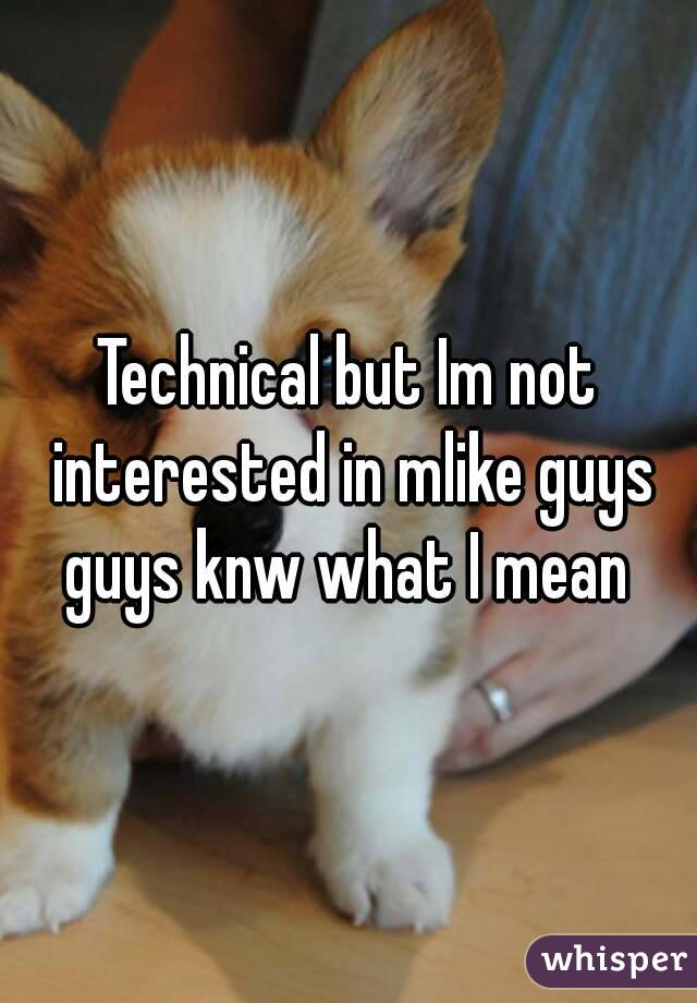 Technical but Im not interested in mlike guys guys knw what I mean 