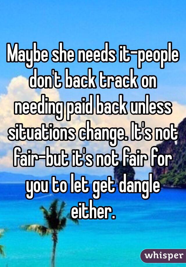 Maybe she needs it-people don't back track on needing paid back unless situations change. It's not fair-but it's not fair for you to let get dangle either.