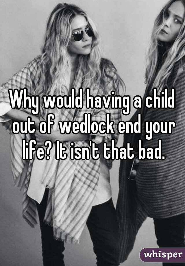Why would having a child out of wedlock end your life? It isn't that bad.