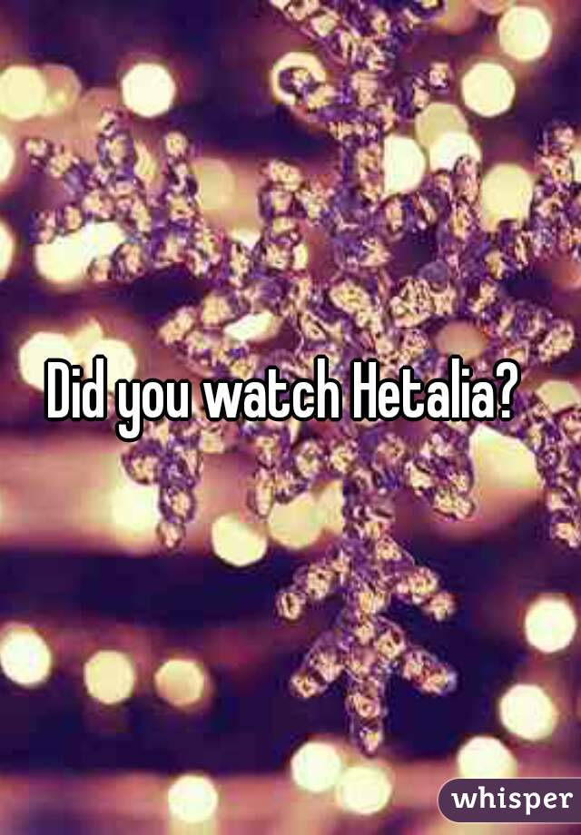 Did you watch Hetalia? 