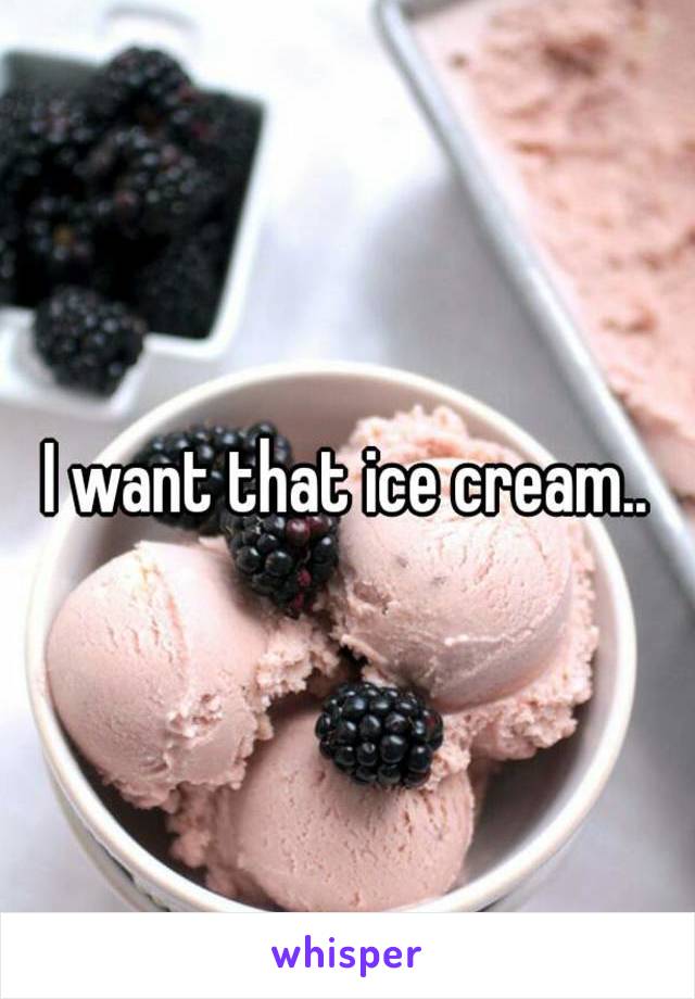 I want that ice cream..