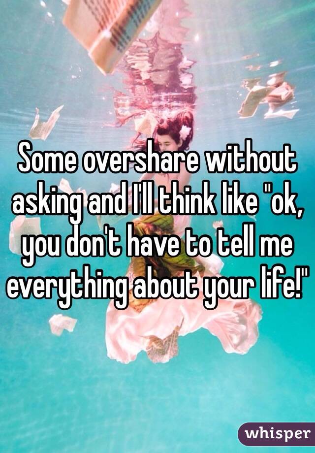 Some overshare without asking and I'll think like "ok, you don't have to tell me everything about your life!"