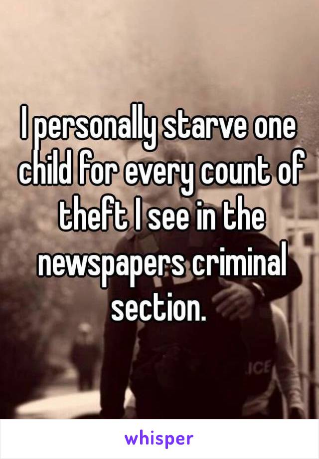 I personally starve one child for every count of theft I see in the newspapers criminal section. 