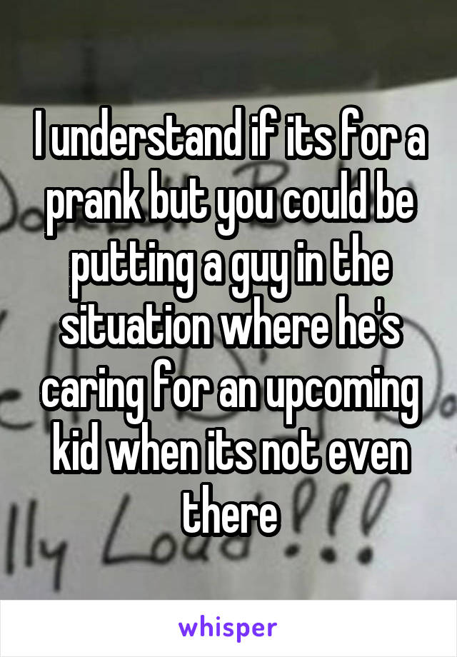 I understand if its for a prank but you could be putting a guy in the situation where he's caring for an upcoming kid when its not even there