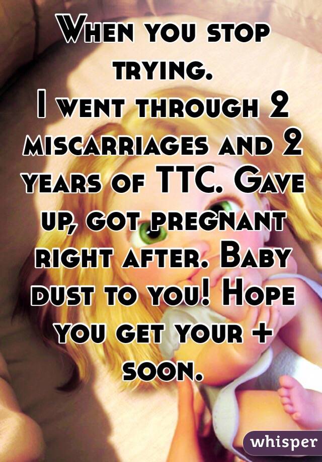 When you stop trying. 
I went through 2 miscarriages and 2 years of TTC. Gave up, got pregnant right after. Baby dust to you! Hope you get your + soon.