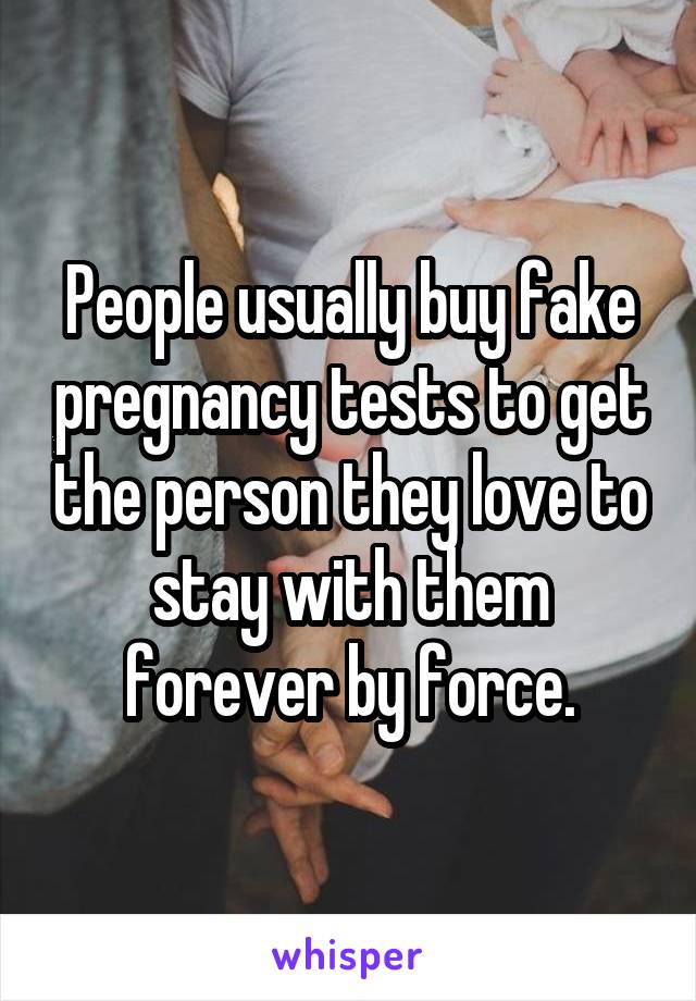 People usually buy fake pregnancy tests to get the person they love to stay with them forever by force.