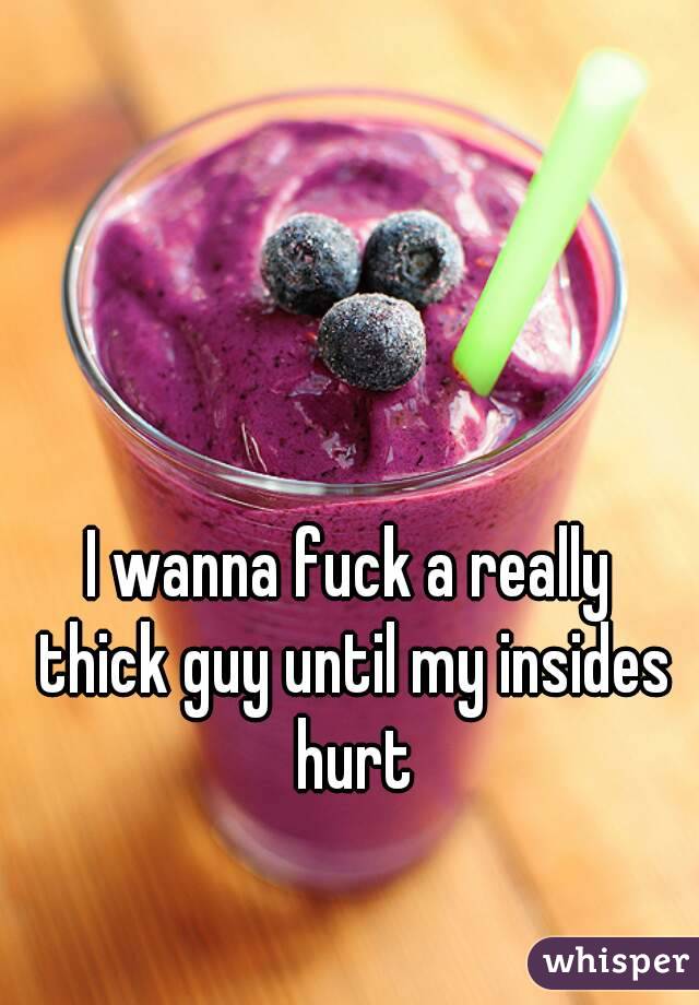 I wanna fuck a really thick guy until my insides hurt