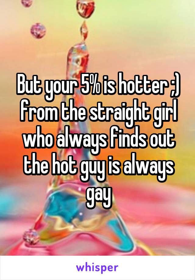But your 5% is hotter ;) from the straight girl who always finds out the hot guy is always gay