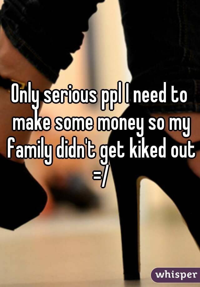 Only serious ppl I need to make some money so my family didn't get kiked out =/