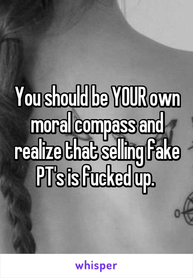 You should be YOUR own moral compass and realize that selling fake PT's is fucked up. 