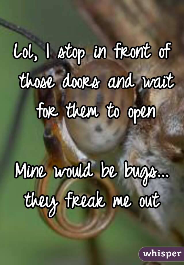 Lol, I stop in front of those doors and wait for them to open

Mine would be bugs... they freak me out 