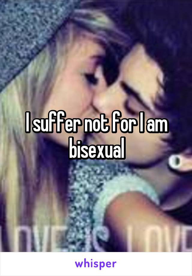 I suffer not for I am bisexual