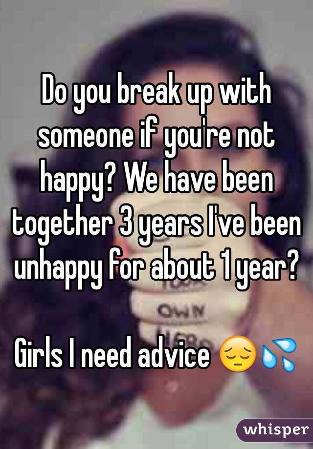 Do you break up with someone if you're not happy? We have been together 3 years I've been unhappy for about 1 year? 

Girls I need advice ðŸ˜”ðŸ’¦