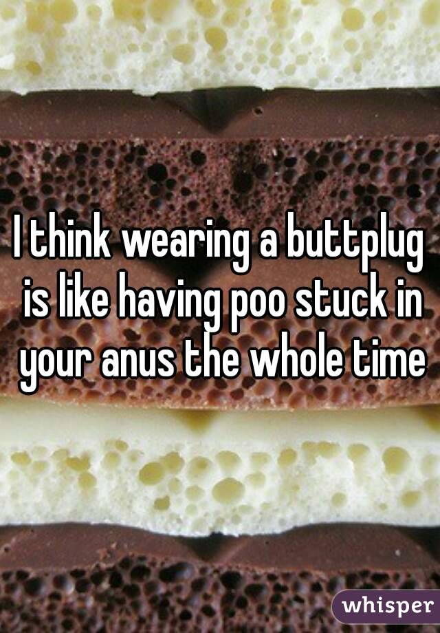 I think wearing a buttplug is like having poo stuck in your anus the whole time
