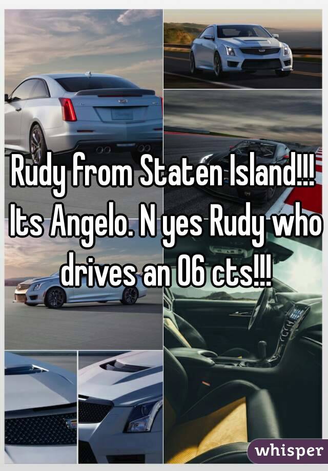 Rudy from Staten Island!!! Its Angelo. N yes Rudy who drives an 06 cts!!!