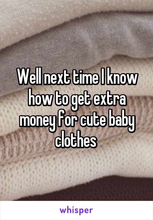 Well next time I know how to get extra money for cute baby clothes 