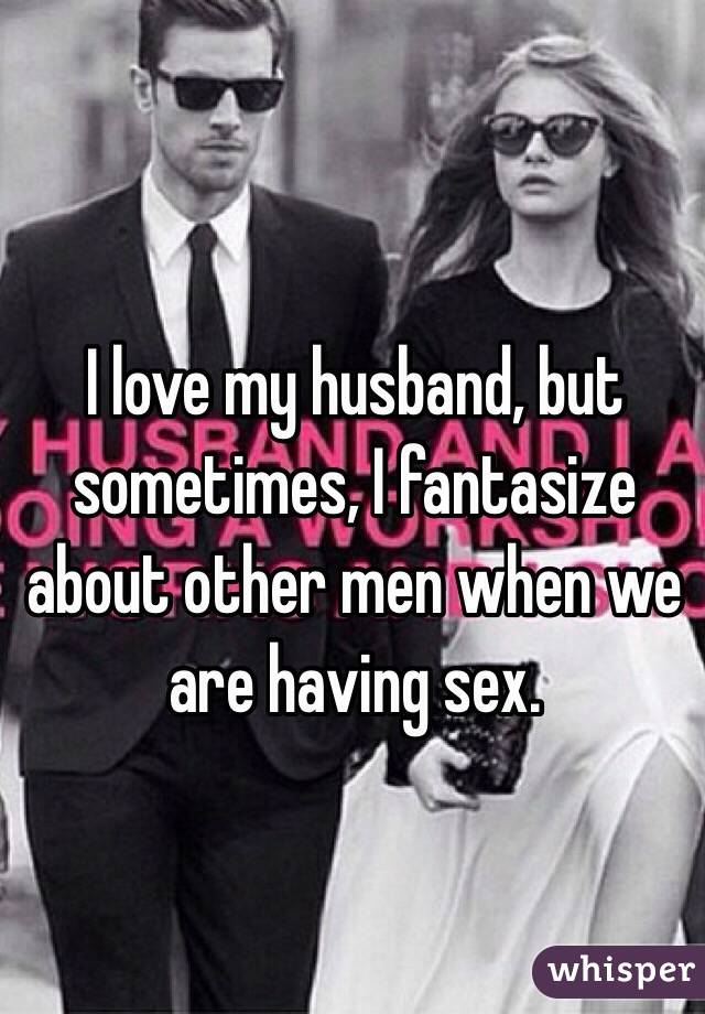 I love my husband, but sometimes, I fantasize about other men when we are having sex. 