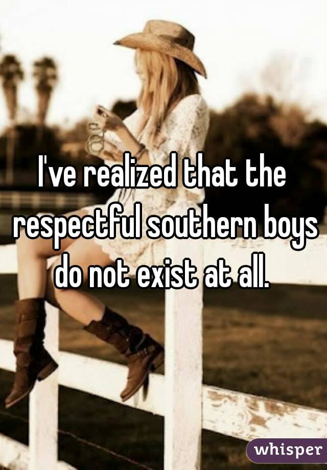 I've realized that the respectful southern boys do not exist at all. 