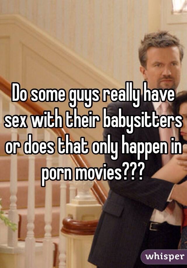 Do some guys really have sex with their babysitters or does that only happen in porn movies???