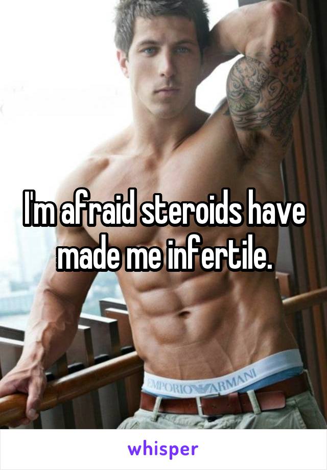 I'm afraid steroids have made me infertile.
