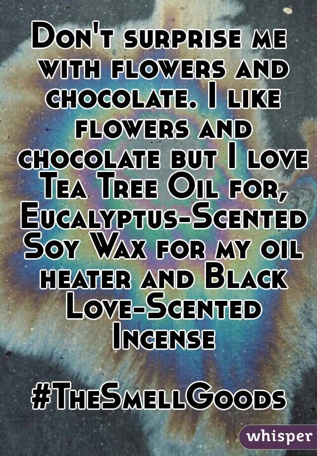 Don't surprise me with flowers and chocolate. I like flowers and chocolate but I love Tea Tree Oil for, Eucalyptus-Scented Soy Wax for my oil heater and Black Love-Scented Incense

#TheSmellGoods