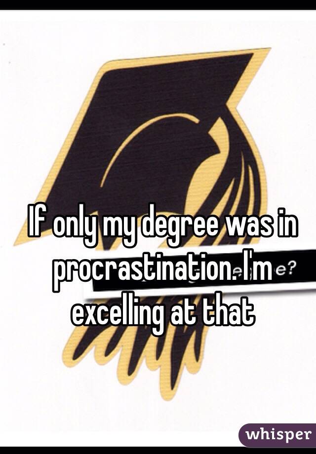 If only my degree was in procrastination. I'm excelling at that 