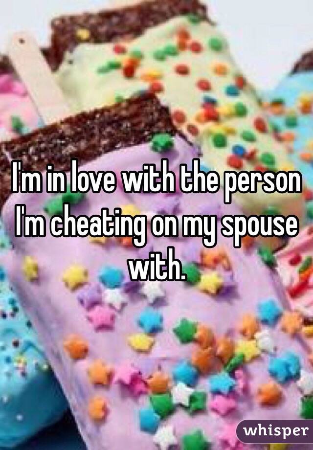 I'm in love with the person I'm cheating on my spouse with. 