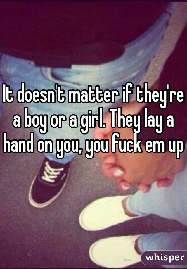 It doesn't matter if they're a boy or a girl. They lay a hand on you, you fuck em up